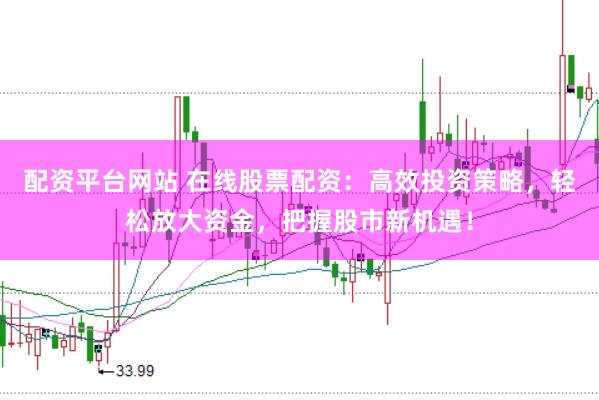 配资平台网站 在线股票配资：高效投资策略，轻松放大资金，把握股市新机遇！