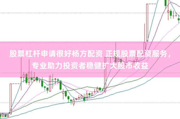 股票杠杆申请很好杨方配资 正规股票配资服务，专业助力投资者稳健扩大股市收益