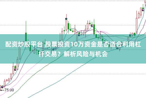 配资炒股平台 股票投资10万资金是否适合利用杠杆交易？解析风险与机会