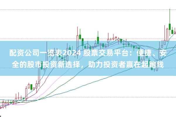 配资公司一览表2024 股票交易平台：便捷、安全的股市投资新选择，助力投资者赢在起跑线
