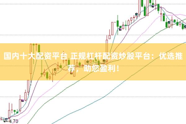 国内十大配资平台 正规杠杆配资炒股平台：优选推荐，助您盈利！