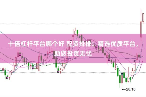 十倍杠杆平台哪个好 配资排排：精选优质平台，助您投资无忧