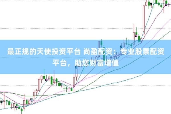 最正规的天使投资平台 尚盈配资：专业股票配资平台，助您财富增值