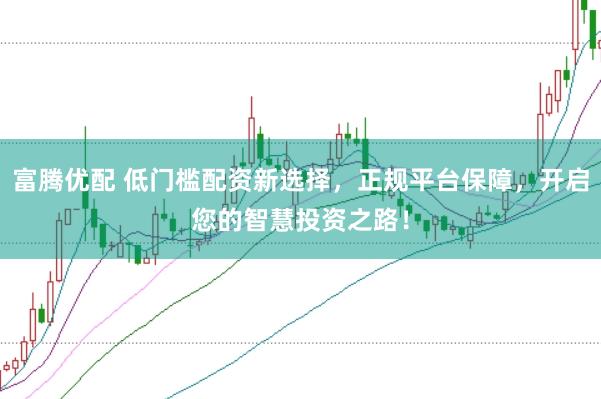 富腾优配 低门槛配资新选择，正规平台保障，开启您的智慧投资之路！