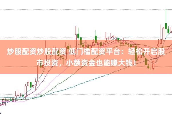 炒股配资炒股配资 低门槛配资平台：轻松开启股市投资，小额资金也能赚大钱！