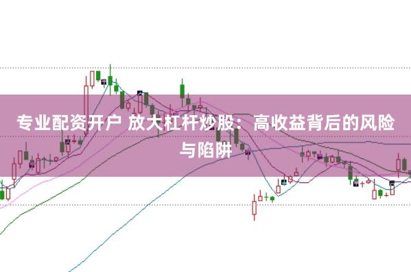 专业配资开户 放大杠杆炒股：高收益背后的风险与陷阱