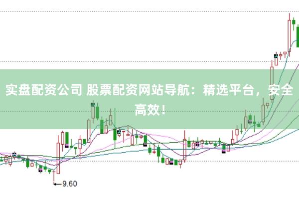 实盘配资公司 股票配资网站导航：精选平台，安全高效！