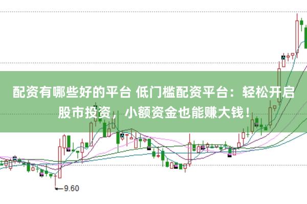 配资有哪些好的平台 低门槛配资平台：轻松开启股市投资，小额资金也能赚大钱！