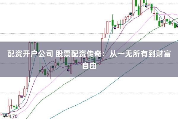 配资开户公司 股票配资传奇：从一无所有到财富自由
