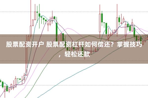 股票配资开户 股票配资杠杆如何偿还？掌握技巧，轻松还款