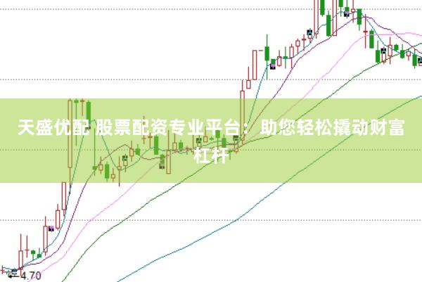 天盛优配 股票配资专业平台：助您轻松撬动财富杠杆