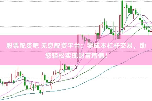 股票配资吧 无息配资平台：零成本杠杆交易，助您轻松实现财富增值！