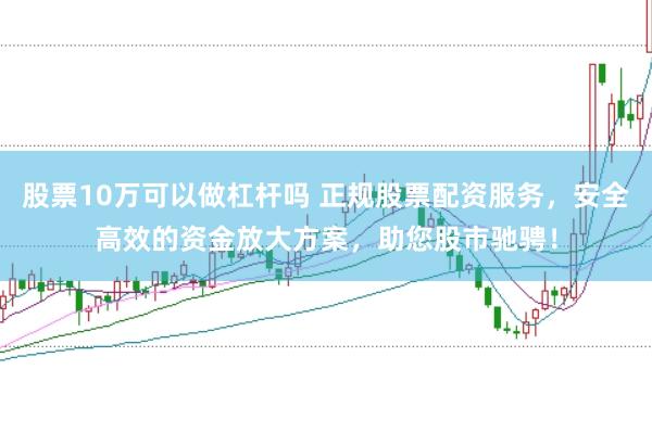 股票10万可以做杠杆吗 正规股票配资服务，安全高效的资金放大方案，助您股市驰骋！