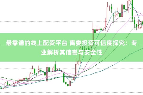最靠谱的线上配资平台 离娄投资可信度探究：专业解析其信誉与安全性