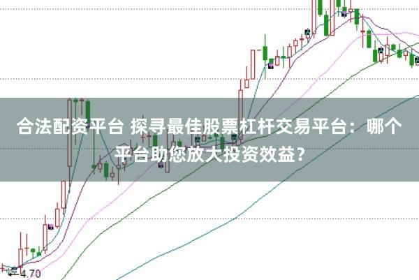 合法配资平台 探寻最佳股票杠杆交易平台:哪个平台助您放大投资效益?