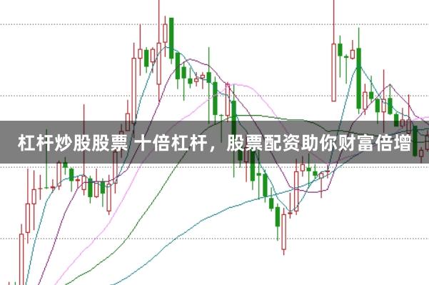 杠杆炒股股票 十倍杠杆,股票配资助你财富倍增