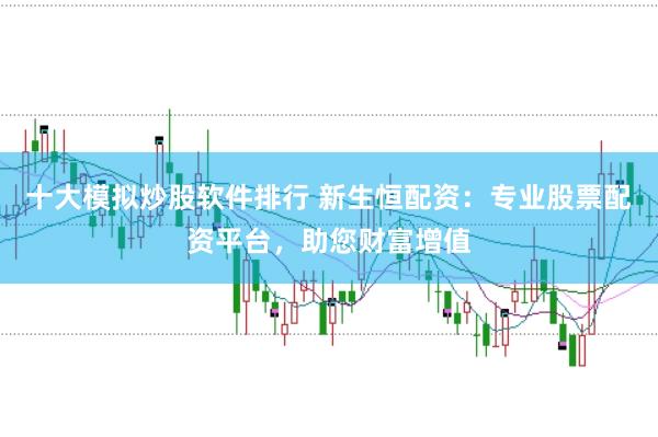 十大模拟炒股软件排行 新生恒配资:专业股票配资平台,助您财富增值