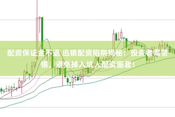 配资保证金不退 迅银配资陷阱揭秘：投资者需警惕，避免掉入坑人配资圈套！