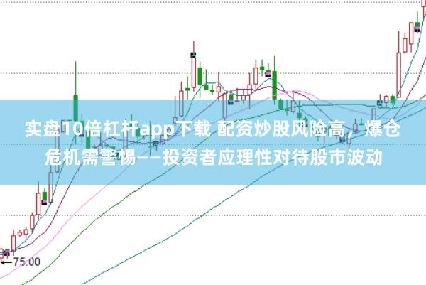 实盘10倍杠杆app下载 配资炒股风险高,爆仓危机需警惕——投资者应理性对待股市波动