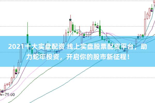 2021十大实盘配资 线上实盘股票配资平台，助力蛇年投资，开启你的股市新征程！