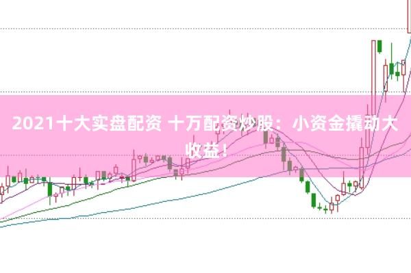 2021十大实盘配资 十万配资炒股：小资金撬动大收益！