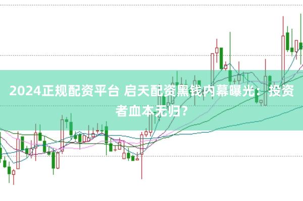 2024正规配资平台 启天配资黑钱内幕曝光：投资者血本无归？