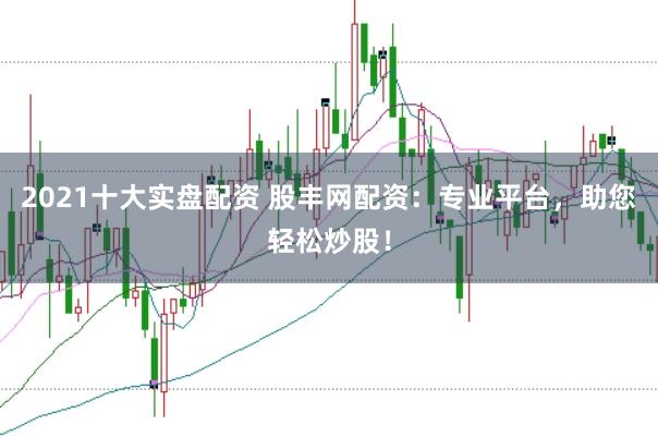 2021十大实盘配资 股丰网配资：专业平台，助您轻松炒股！