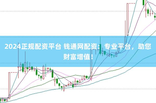 2024正规配资平台 钱通网配资：专业平台，助您财富增值！