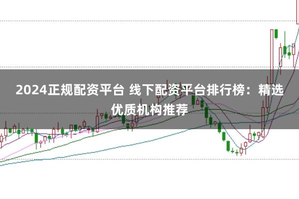 2024正规配资平台 线下配资平台排行榜：精选优质机构推荐