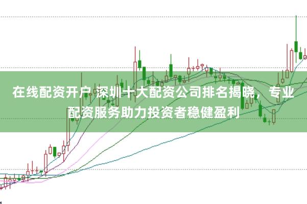 在线配资开户 深圳十大配资公司排名揭晓,专业配资服务助力投资者稳健盈利