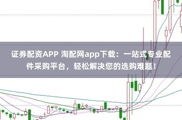 证券配资APP 淘配网app下载:一站式专业配件采购平台,轻松解决您的选购难题!