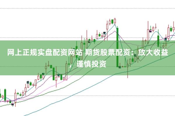 网上正规实盘配资网站 期货股票配资：放大收益，谨慎投资