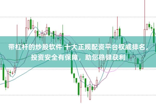 带杠杆的炒股软件 十大正规配资平台权威排名，投资安全有保障，助您稳健获利