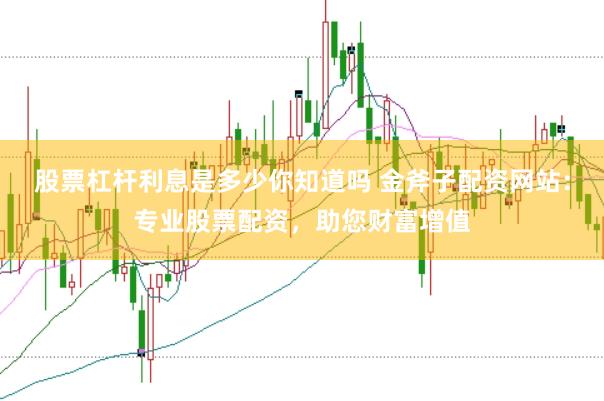 股票杠杆利息是多少你知道吗 金斧子配资网站：专业股票配资，助您财富增值
