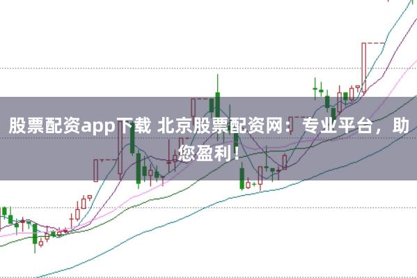 股票配资app下载 北京股票配资网：专业平台，助您盈利！