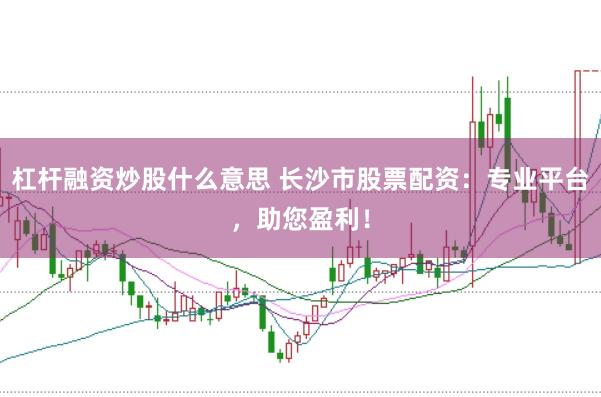 杠杆融资炒股什么意思 长沙市股票配资：专业平台，助您盈利！