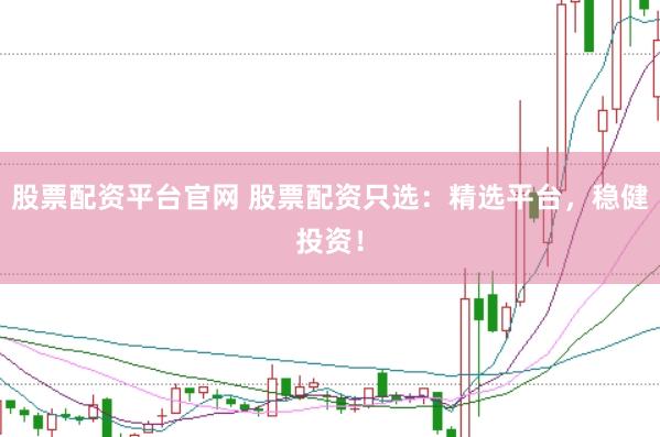 股票配资平台官网 股票配资只选：精选平台，稳健投资！