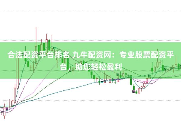 合法配资平台排名 九牛配资网：专业股票配资平台，助您轻松盈利