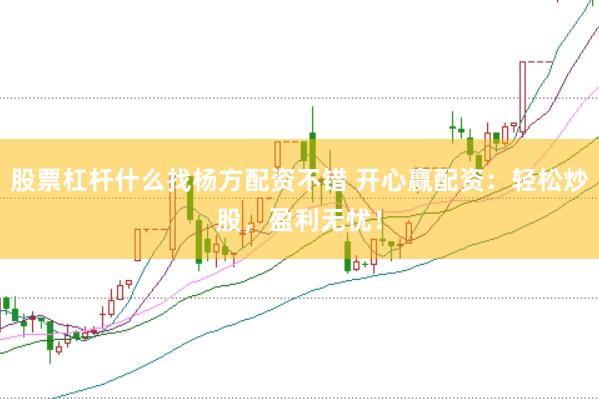 股票杠杆什么找杨方配资不错 开心赢配资：轻松炒股，盈利无忧！