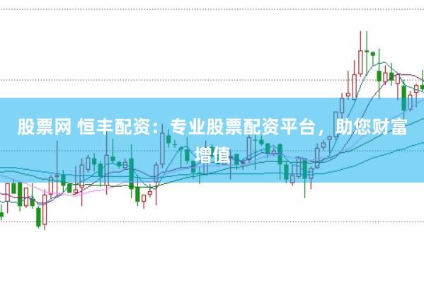 股票网 恒丰配资：专业股票配资平台，助您财富增值