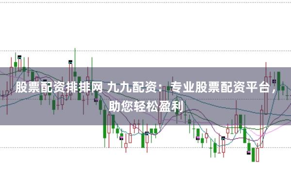 股票配资排排网 九九配资：专业股票配资平台，助您轻松盈利