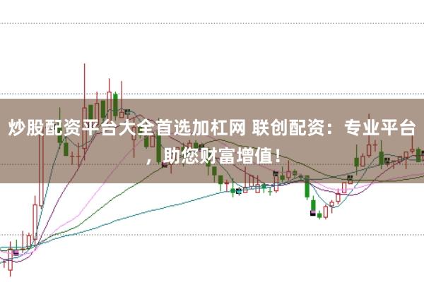 炒股配资平台大全首选加杠网 联创配资：专业平台，助您财富增值！