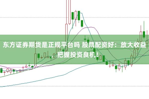 东方证券期货是正规平台吗 股票配资好：放大收益，把握投资良机！