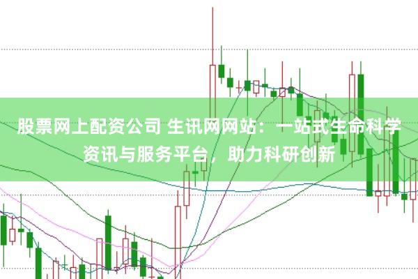 股票网上配资公司 生讯网网站：一站式生命科学资讯与服务平台，助力科研创新