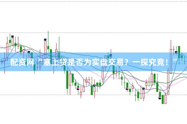 配资网 “塞上贷是否为实盘交易？一探究竟！”