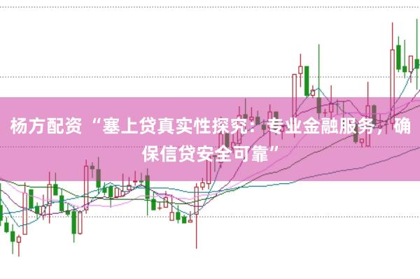 杨方配资 “塞上贷真实性探究：专业金融服务，确保信贷安全可靠”
