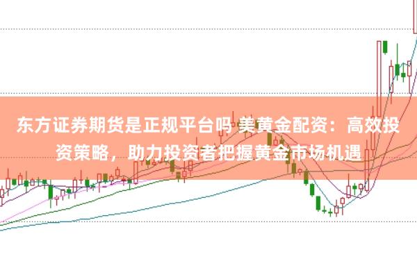 东方证券期货是正规平台吗 美黄金配资：高效投资策略，助力投资者把握黄金市场机遇