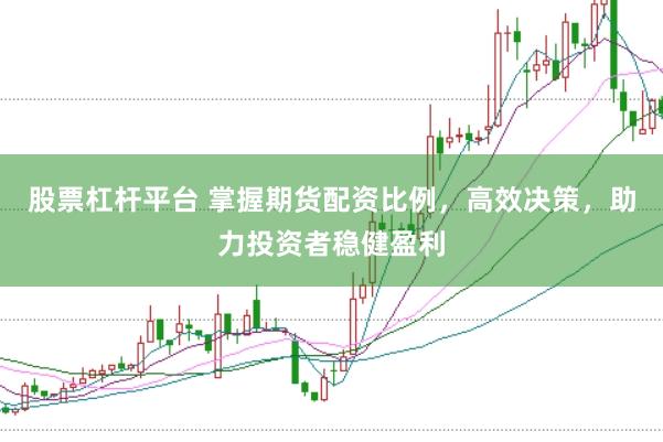 股票杠杆平台 掌握期货配资比例，高效决策，助力投资者稳健盈利