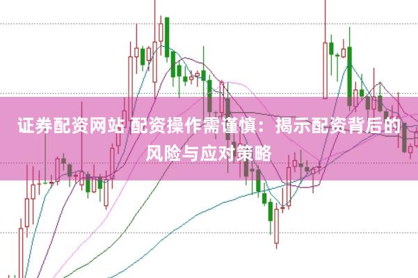 证券配资网站 配资操作需谨慎：揭示配资背后的风险与应对策略