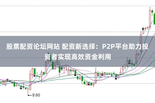 股票配资论坛网站 配资新选择：P2P平台助力投资者实现高效资金利用